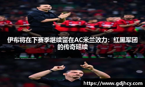 伊布将在下赛季继续留在AC米兰效力：红黑军团的传奇延续