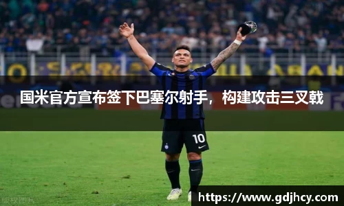 国米官方宣布签下巴塞尔射手，构建攻击三叉戟