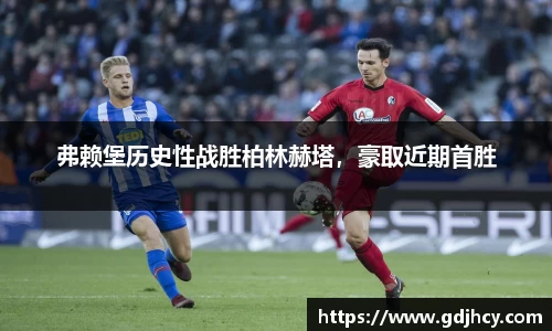 弗赖堡历史性战胜柏林赫塔，豪取近期首胜