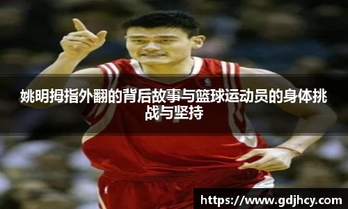 姚明拇指外翻的背后故事与篮球运动员的身体挑战与坚持