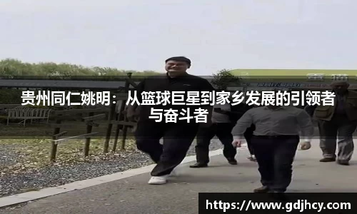 贵州同仁姚明：从篮球巨星到家乡发展的引领者与奋斗者