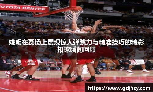 姚明在赛场上展现惊人弹跳力与精准技巧的精彩扣球瞬间回顾