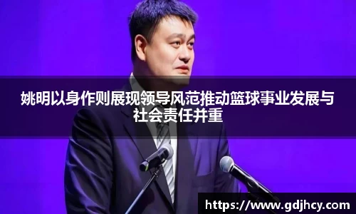 姚明以身作则展现领导风范推动篮球事业发展与社会责任并重