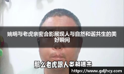 姚明与老虎亲密合影展现人与自然和谐共生的美好瞬间