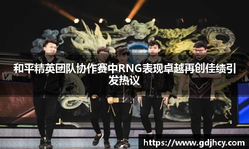 和平精英团队协作赛中RNG表现卓越再创佳绩引发热议