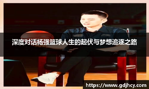 深度对话杨强篮球人生的起伏与梦想追逐之路