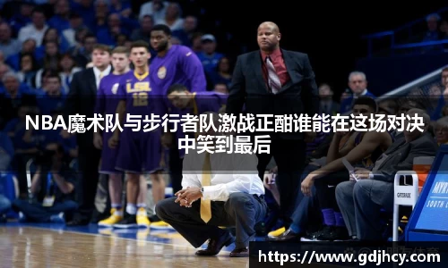 NBA魔术队与步行者队激战正酣谁能在这场对决中笑到最后