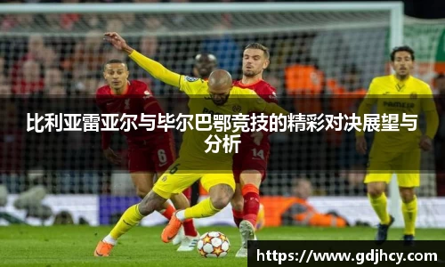 比利亚雷亚尔与毕尔巴鄂竞技的精彩对决展望与分析