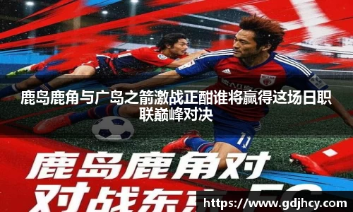 鹿岛鹿角与广岛之箭激战正酣谁将赢得这场日职联巅峰对决