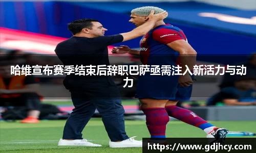 哈维宣布赛季结束后辞职巴萨亟需注入新活力与动力