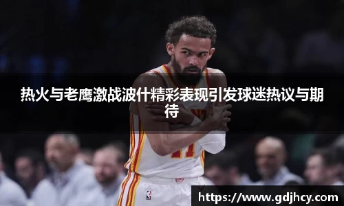 热火与老鹰激战波什精彩表现引发球迷热议与期待