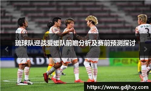 琉球队迎战爱媛队前瞻分析及赛前预测探讨