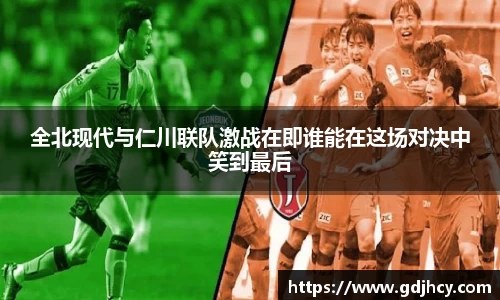 全北现代与仁川联队激战在即谁能在这场对决中笑到最后