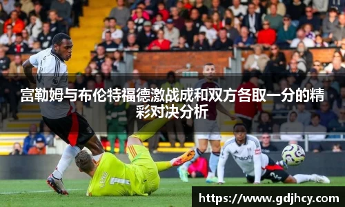 富勒姆与布伦特福德激战成和双方各取一分的精彩对决分析