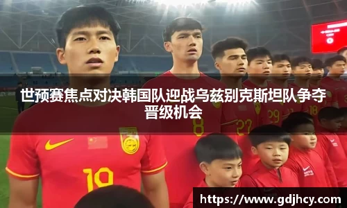 世预赛焦点对决韩国队迎战乌兹别克斯坦队争夺晋级机会