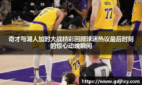 奇才与湖人加时大战精彩回顾球迷热议最后时刻的惊心动魄瞬间