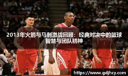 2013年火箭与马刺激战回顾：经典对决中的篮球智慧与团队精神