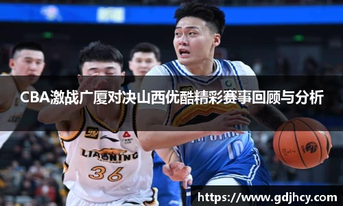 CBA激战广厦对决山西优酷精彩赛事回顾与分析