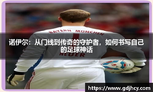 诺伊尔：从门线到传奇的守护者，如何书写自己的足球神话