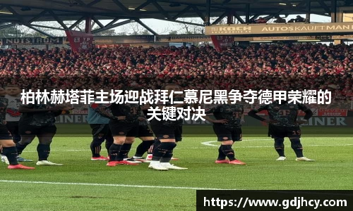 柏林赫塔菲主场迎战拜仁慕尼黑争夺德甲荣耀的关键对决