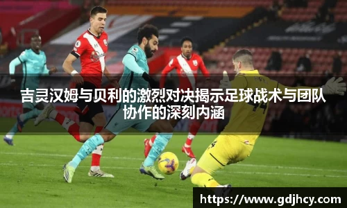 吉灵汉姆与贝利的激烈对决揭示足球战术与团队协作的深刻内涵
