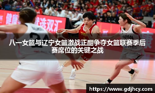 八一女篮与辽宁女篮激战正酣争夺女篮联赛季后赛席位的关键之战